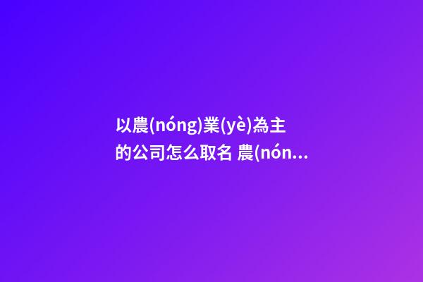 以農(nóng)業(yè)為主的公司怎么取名 農(nóng)業(yè)公司取什么名字